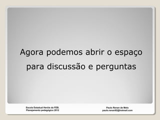 Agora podemos abrir o espaço
para discussão e perguntas
Paulo Renan de Melo
paulo.renan92@hotmail.com
Escola Estadual Heróis da FEB.
Planejamento pedagógico 2012
 