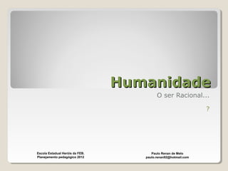 HumanidadeHumanidade
O ser Racional...
?
Paulo Renan de Melo
paulo.renan92@hotmail.com
Escola Estadual Heróis da FEB.
Planejamento pedagógico 2012
 