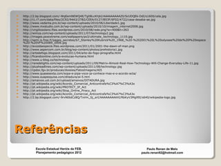 ReferênciasReferências
 http://2.bp.blogspot.com/-WqEemNEWQ4E/Tg08LcKhjkI/AAAAAAAAAZ0/ScUDQEk-DdI/s1600/cela.jpg
 http://i1.r7.com/data/files/2C92/94A3/27B2/CEEA/0127/B53F/6F02/4722/casa-desaba-ae.jpg
 http://www.vedanta.pro.br/wp-content/uploads/2010/06/Liberdade1.jpg
 http://www.mxstudio.com.br/wp-content/uploads/2010/10/imagem_internet2008.jpg
 http://virgiliosolano.files.wordpress.com/2010/08/rede.png?w=400&h=263
 http://wimza.com/wp-content/uploads/2011/07/technology2.jpg
 http://images.psxextreme.com/wallpapers/ps3/ultimate_technology_1110.jpg
 http://sami.is.free.fr/pages_secretes/b7_Stanley%20Kubrick%20_1968_%20-%202001%20L%20odyssee%20de%20l%20espace
%20-%20VF%20089_0006.jpg
 http://avozdaespecie.files.wordpress.com/2011/01/2001-the-dawn-of-man.png
 http://www.aspercom.com.br/blog/wp-content/photos/prehistoria1.jpg
 http://artedefogo.blogspot.com/2011/04/arte-do-fogo-pirografia.html
 http://ficandoonline.com/a-evolucao-humana.html
 http://www.u-blog.co/technology
 http://raredelights.com/wp-content/uploads/2011/09/Matrix-Almost-Real-How-Technology-Will-Change-Everyday-Life-11.jpg
 http://plusheadlines.com/wp-content/uploads/2011/08/technology.jpg
 http://cpdoc.fgv.br/producao/dossies/FatosImagens/AI5
 http://www.quasesexta.com/sopa-e-pipa-voce-ja-conhece-mas-e-o-acordo-acta/
 http://www.suapesquisa.com/ditadura/ai-5.htm
 http://amaivos.uol.com.br/upload/amaivos/DITADURA.jpg
 http://pt.wikipedia.org/wiki/Acordo_Comercial_Anticontrafa%C3%A7%C3%A3o
 http://pt.wikipedia.org/wiki/PROTECT_IP_Act
 http://pt.wikipedia.org/wiki/Stop_Online_Piracy_Act
 http://pt.wikipedia.org/wiki/Acordo_Comercial_Anticontrafa%C3%A7%C3%A3o
 http://2.bp.blogspot.com/-9rvN0tdCz8Q/TxVm_Sj_erI/AAAAAAAAAXI/RbKyV3Mg99I/s640/wikipedia-logo.jpg
Paulo Renan de Melo
paulo.renan92@hotmail.com
Escola Estadual Heróis da FEB.
Planejamento pedagógico 2012
 