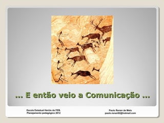 ... E então veio a Comunicação ...... E então veio a Comunicação ...
Paulo Renan de Melo
paulo.renan92@hotmail.com
Escola Estadual Heróis da FEB.
Planejamento pedagógico 2012
 