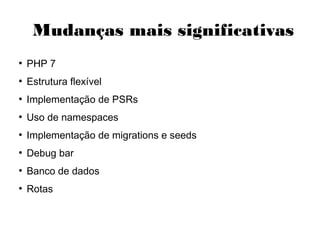 Mudanças mais significativas
●
PHP 7
●
Estrutura flexível
●
Implementação de PSRs
●
Uso de namespaces
●
Implementação de migrations e seeds
●
Debug bar
●
Banco de dados
●
Rotas
 