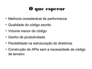 O que esperar
●
Melhoria considerável de performance
●
Qualidade do código escrito
●
Volume menor de código
●
Ganho de produtividade
●
Flexibilidade na estruturação de diretórios
●
Construção de APIs sem a necessidade de
código de terceiro
 