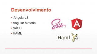 Desenvolvimento
▪ AngularJS
▪ Angular Material
▪ SASS
▪ HAML
 