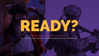 SEJA CRIATIVO COMO UM PIRATA, SEJA DISCIPLINADO COMO UM FUZILEIRO NAVAL
READY?
 