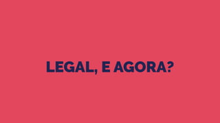 LEGAL, E AGORA?
 
