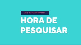HORA DE
PESQUISAR
LEGAL, MAS SÃO SÓ HIPÓTESES
 