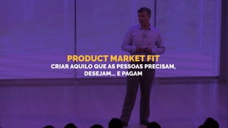 PRODUCT MARKET FIT
CRIAR AQUILO QUE AS PESSOAS PRECISAM,
DESEJAM... E PAGAM
 