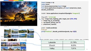 23
import numpy as np
import keras
from keras.preprocessing import image
from keras.applications.inception_v3 import preprocess_input,
decode_predictions
model = keras.applications.InceptionV3(weights='imagenet')
img_path = 'arvore.jpg'
img = image.load_img(img_path, target_size=(299, 299))
x = image.img_to_array(img)
x = np.expand_dims(x, axis=0)
x = preprocess_input(x)
preds = model.predict(x)
# decode
print('Predicted:', decode_predictions(preds, top=3)[0])
Lakeside 21,76%
Church 8,03%
Valley 7,81%
Predicted: [('n09332890', 'lakeside', 0.21762265), ('n03028079', 'church', 0.080397919), ('n09468604', 'valley', 0.078168809)]
 