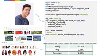 24
import numpy as np
import keras
from keras.preprocessing import image
from keras.applications.inception_v3 import preprocess_input,
decode_predictions
model = keras.applications.InceptionV3(weights='imagenet')
img_path = 'alvaro.jpg'
img = image.load_img(img_path, target_size=(299, 299))
x = image.img_to_array(img)
x = np.expand_dims(x, axis=0)
x = preprocess_input(x)
preds = model.predict(x)
# decode
print('Predicted:', decode_predictions(preds, top=3)[0])
Jersey 51,26%
Wig 2,58%
Drumstick 2,12%
Predicted: [('n03595614', 'jersey', 0.51262307), ('n04584207', 'wig', 0.025850503), ('n03250847', 'drumstick', 0.021243958)]
 