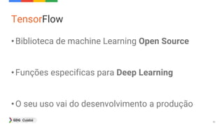 36
TensorFlow
•Biblioteca de machine Learning Open Source
•Funções especificas para Deep Learning
•O seu uso vai do desenvolvimento a produção
 