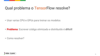 46
Qual problema o TensorFlow resolve?
• Usar varias CPU e GPUs para treinar os modelos
• Problema: Escrever código otimizado e distribuído é difícil!
• Como resolver?
 