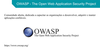OWASP - The Open Web Application Security Project
Comunidade aberta, dedicada a capacitar as organizações a desenvolver, adquirir e manter
aplicações confiáveis.
https://www.owasp.org/
 