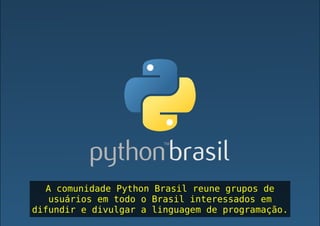 A comunidade Python Brasil reune grupos de
usuários em todo o Brasil interessados em
difundir e divulgar a linguagem de programação.
 