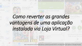 Como reverter as grandes
vantagens de uma aplicação
instalada via Loja Virtual?
 