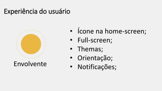 Experiência do usuário
Envolvente
• Ícone na home-screen;
• Full-screen;
• Themas;
• Orientação;
• Notificações;
 