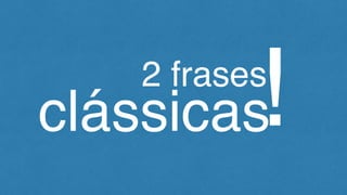 2 frases
clássicas!
 