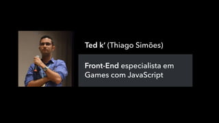 Ted k’ (Thiago Simões)
Front-End especialista em
Games com JavaScript
 