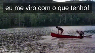 eu me viro com o que tenho!
 