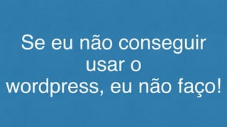 Se eu não conseguir
usar o
wordpress, eu não faço!
 