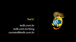 Ted k’
tedk.com.br
tedk.com.br/blog
contato@tedk.com.br
 