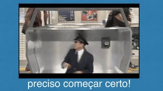 preciso começar certo!
 