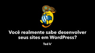 Você realmente sabe desenvolver
seus sites em WordPress?
Ted k'
 