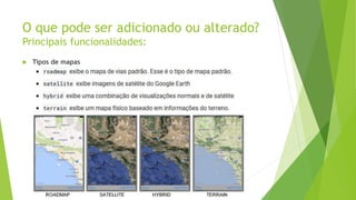 O que pode ser adicionado ou alterado?
Principais funcionalidades:
 Tipos de mapas
 