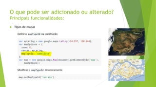O que pode ser adicionado ou alterado?
Principais funcionalidades:
 Tipos de mapas
 