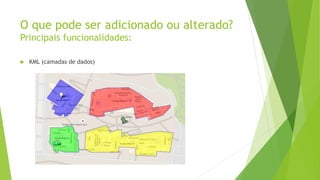 O que pode ser adicionado ou alterado?
Principais funcionalidades:
 KML (camadas de dados)
 