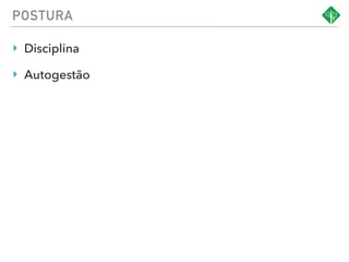 POSTURA
‣ Disciplina
‣ Autogestão
 