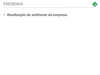 FEEDBACK
‣ Atualização do ambiente da empresa
 