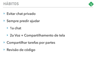 HÁBITOS
‣ Evitar chat privado
‣ Sempre predir ajudar
‣ 1a chat
‣ 2a Voz + Compartilhamento de tela
‣ Compartilhar tarefas por partes
‣ Revisão de código
 