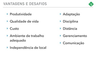 VANTAGENS E DESAFIOS
‣ Produtividade
‣ Qualidade de vida
‣ Custo
‣ Ambiente de trabalho
adequado
‣ Independência de local
‣ Adaptação
‣ Disciplina
‣ Distância
‣ Gerenciamento
‣ Comunicação
 