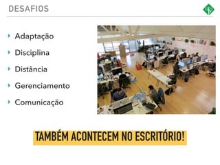 ‣ Adaptação
‣ Disciplina
‣ Distância
‣ Gerenciamento
‣ Comunicação
DESAFIOS
TAMBÉM ACONTECEM NO ESCRITÓRIO!
 