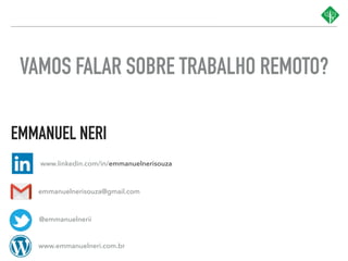 EMMANUEL NERI
emmanuelnerisouza@gmail.com
@emmanuelnerii
www.linkedin.com/in/emmanuelnerisouza
VAMOS FALAR SOBRE TRABALHO REMOTO?
www.emmanuelneri.com.br
 