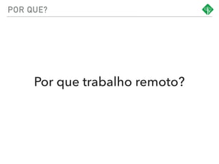 POR QUE?
Por que trabalho remoto?
 