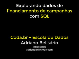 Explorando dados de
financiamento de campanhas
com SQL
Coda.br - Escola de Dados
Adriano Belisário
@belisards
adrianobf@gmail.com
 