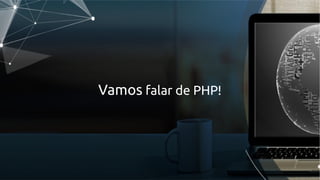 Vamos falar de PHP!
 