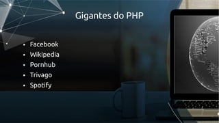 Gigantes do PHP
● Facebook
● Wikipedia
● Pornhub
● Trivago
● Spotify
 