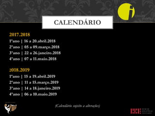 2017.2018
1ºano | 16 a 20.abril.2018
2ºano | 05 a 09.março.2018
3ºano | 22 a 26.janeiro.2018
4ºano | 07 a 11.maio.2018
2018.2019
1ºano | 15 a 19.abril.2019
2ºano | 11 a 15.março.2019
3ºano | 14 a 18.janeiro.2019
4ºano | 06 a 10.maio.2019
(Calendário sujeito a alterações)
CALENDÁRIO
 
