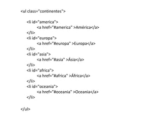 <ul class="continentes"><li id="america">	<a href="#america" >América</a></li><li id="europa">	<a href="#europa" >Europa</a></li><li id="asia">	<a href="#asia" >Ásia</a></li><li id="africa">	<a href="#africa" >África</a></li><li id="oceania">	<a href="#oceania" >Oceania</a></li>  </ul>