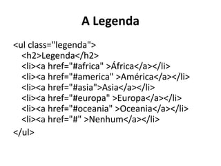 A Legenda<ul class="legenda"><h2>Legenda</h2><li><a href="#africa" >África</a></li><li><a href="#america" >América</a></li><li><a href="#asia">Asia</a></li><li><a href="#europa" >Europa</a></li><li><a href="#oceania" >Oceania</a></li><li><a href="#" >Nenhum</a></li></ul>