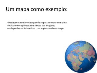 Um mapa como exemplo:- Destacar os continentes quando se passa o mouse em cima; Utilizaremos sprintes para a troca das imagens;- As legendas serão inseridas com as pseudo-classe: target