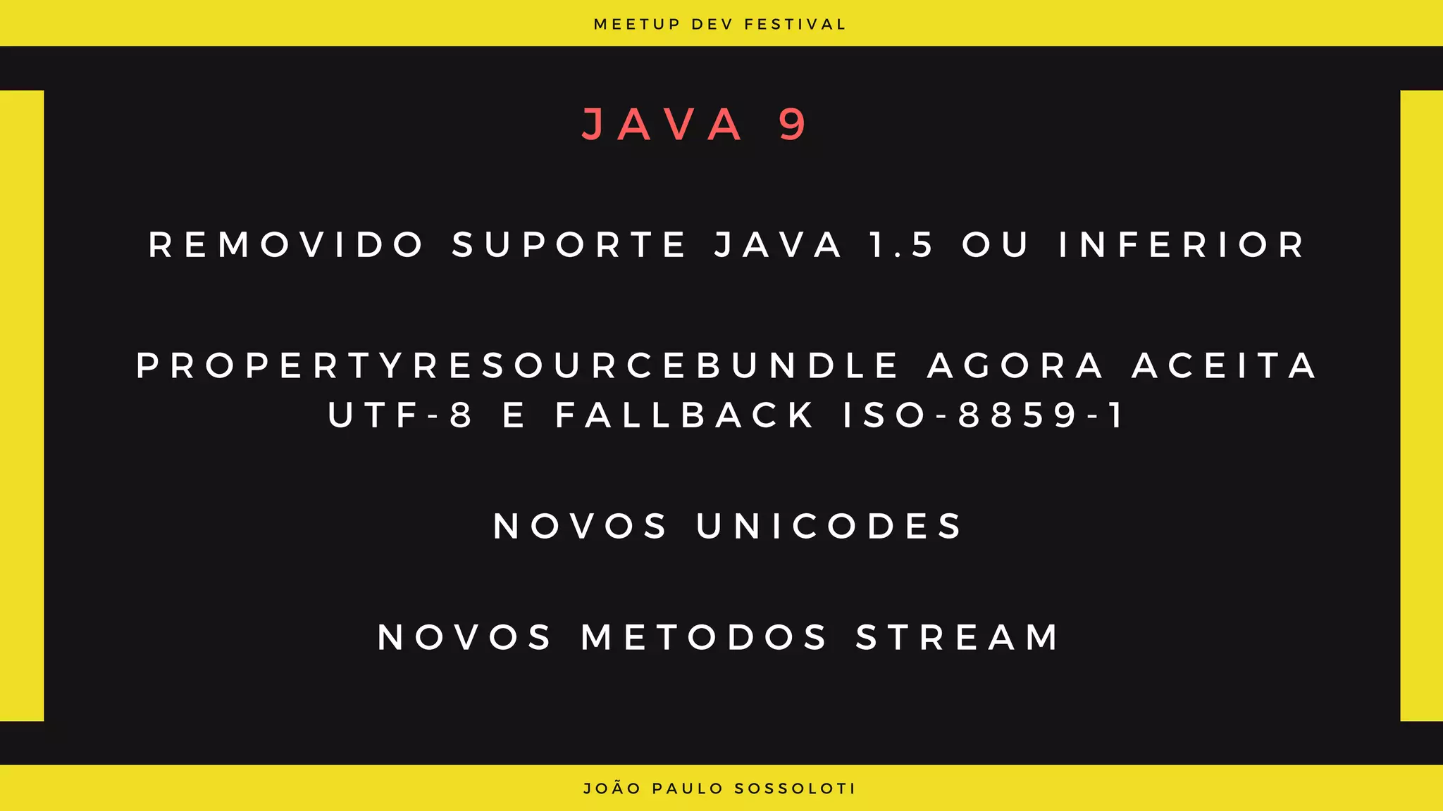 M E E T U P D E V F E S T I V A L
J O Ã O P A U L O S O S S O L O T I
J A V A 9
R E M O V I D O S U P O R T E J A V A 1 . 5 O U I N F E R I O R
P R O P E R T Y R E S O U R C E B U N D L E A G O R A A C E I T A
U T F - 8 E F A L L B A C K I S O - 8 8 5 9 - 1
N O V O S U N I C O D E S
N O V O S M E T O D O S S T R E A M
 