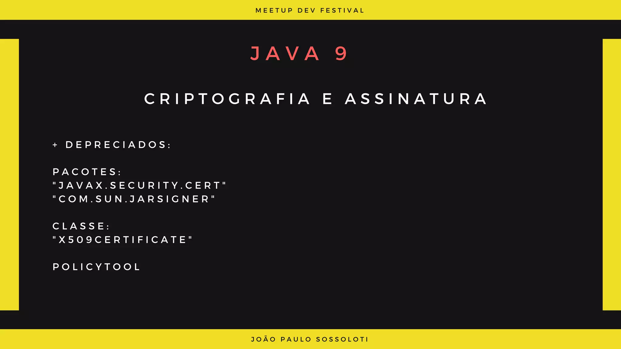 M E E T U P D E V F E S T I V A L
J O Ã O P A U L O S O S S O L O T I
J A V A 9
C R I P T O G R A F I A E A S S I N A T U R A
+   D E P R E C I A D O S :
P A C O T E S :
" J A V A X . S E C U R I T Y . C E R T "  
" C O M . S U N . J A R S I G N E R "
 
C L A S S E :
" X 5 0 9 C E R T I F I C A T E "
P O L I C Y T O O L  
 