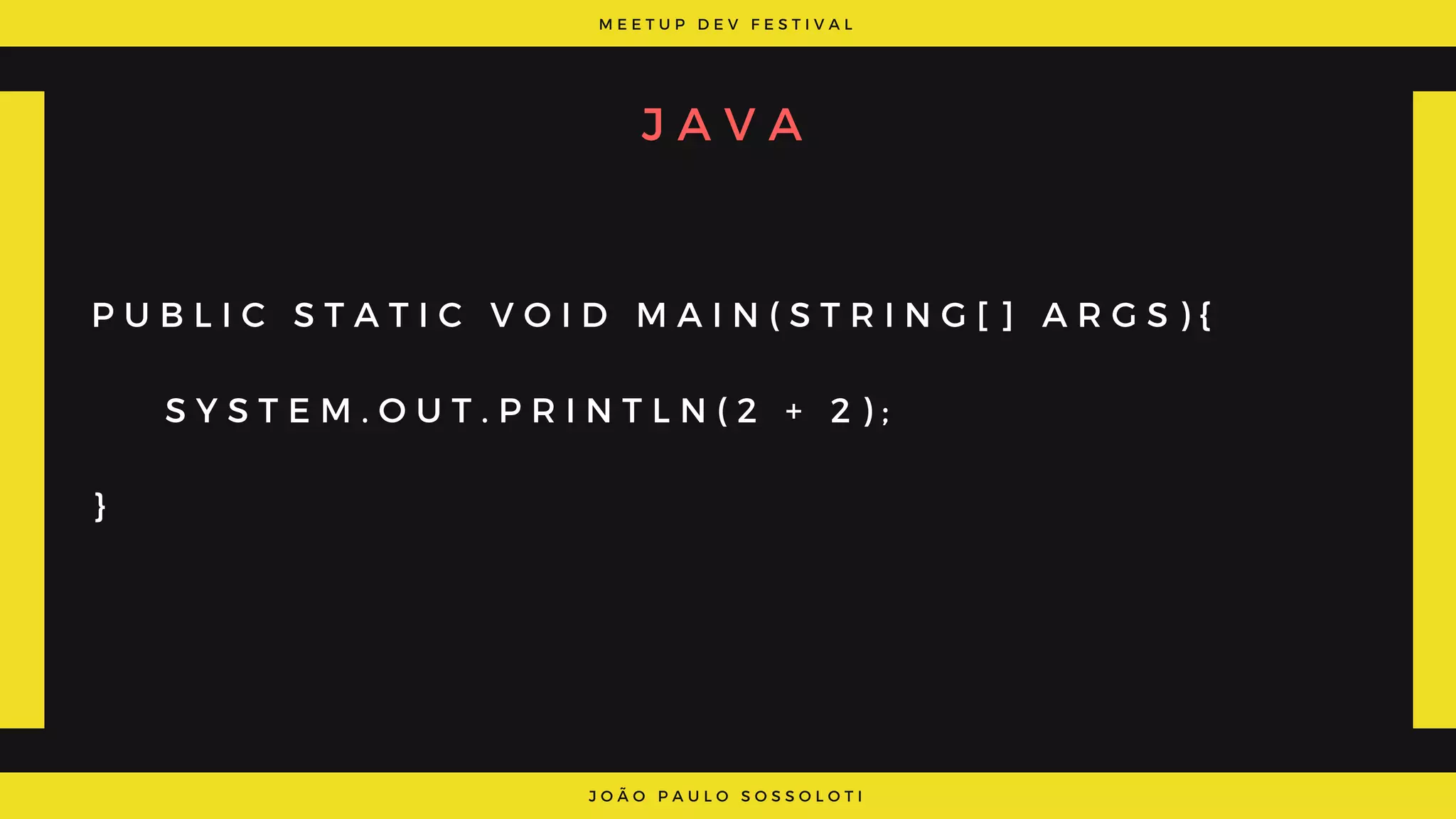 M E E T U P D E V F E S T I V A L
J O Ã O P A U L O S O S S O L O T I
J A V A
P U B L I C S T A T I C V O I D M A I N ( S T R I N G [ ] A R G S ) {
    S Y S T E M . O U T . P R I N T L N ( 2 + 2 ) ;
}
 