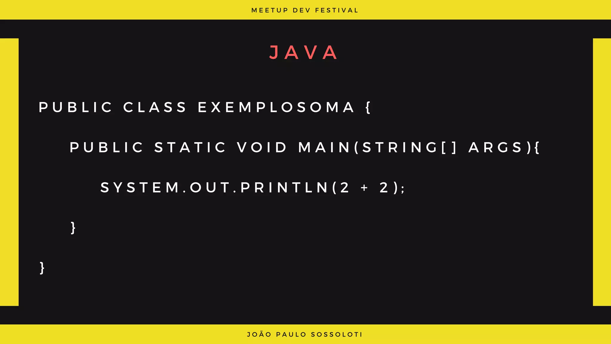 M E E T U P D E V F E S T I V A L
J O Ã O P A U L O S O S S O L O T I
J A V A
P U B L I C C L A S S E X E M P L O S O M A {
    P U B L I C S T A T I C V O I D M A I N ( S T R I N G [ ] A R G S ) {
          S Y S T E M . O U T . P R I N T L N ( 2 + 2 ) ;
    }
}
 