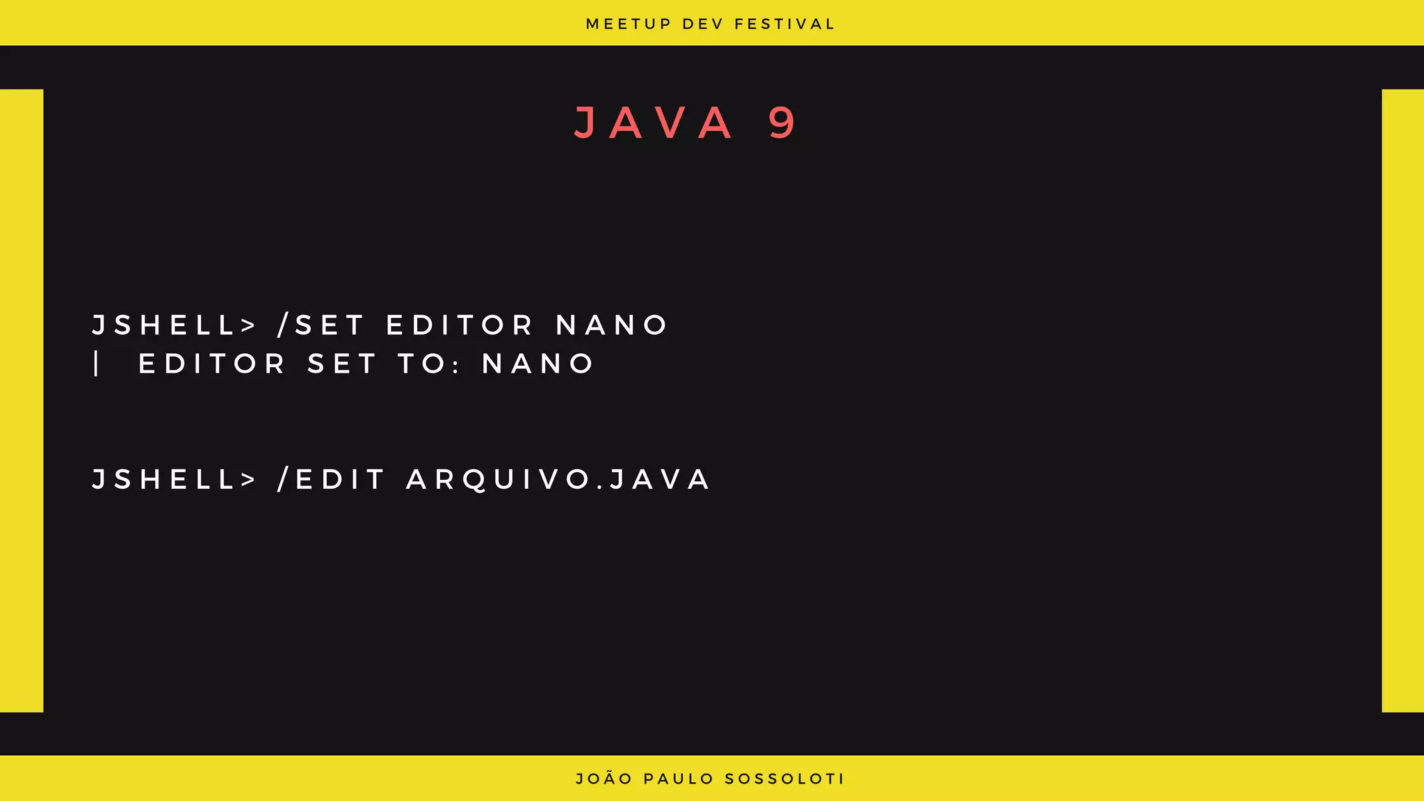 M E E T U P D E V F E S T I V A L
J O Ã O P A U L O S O S S O L O T I
J A V A 9
J S H E L L > / S E T E D I T O R N A N O
|   E D I T O R S E T T O : N A N O
J S H E L L > / E D I T A R Q U I V O . J A V A
 