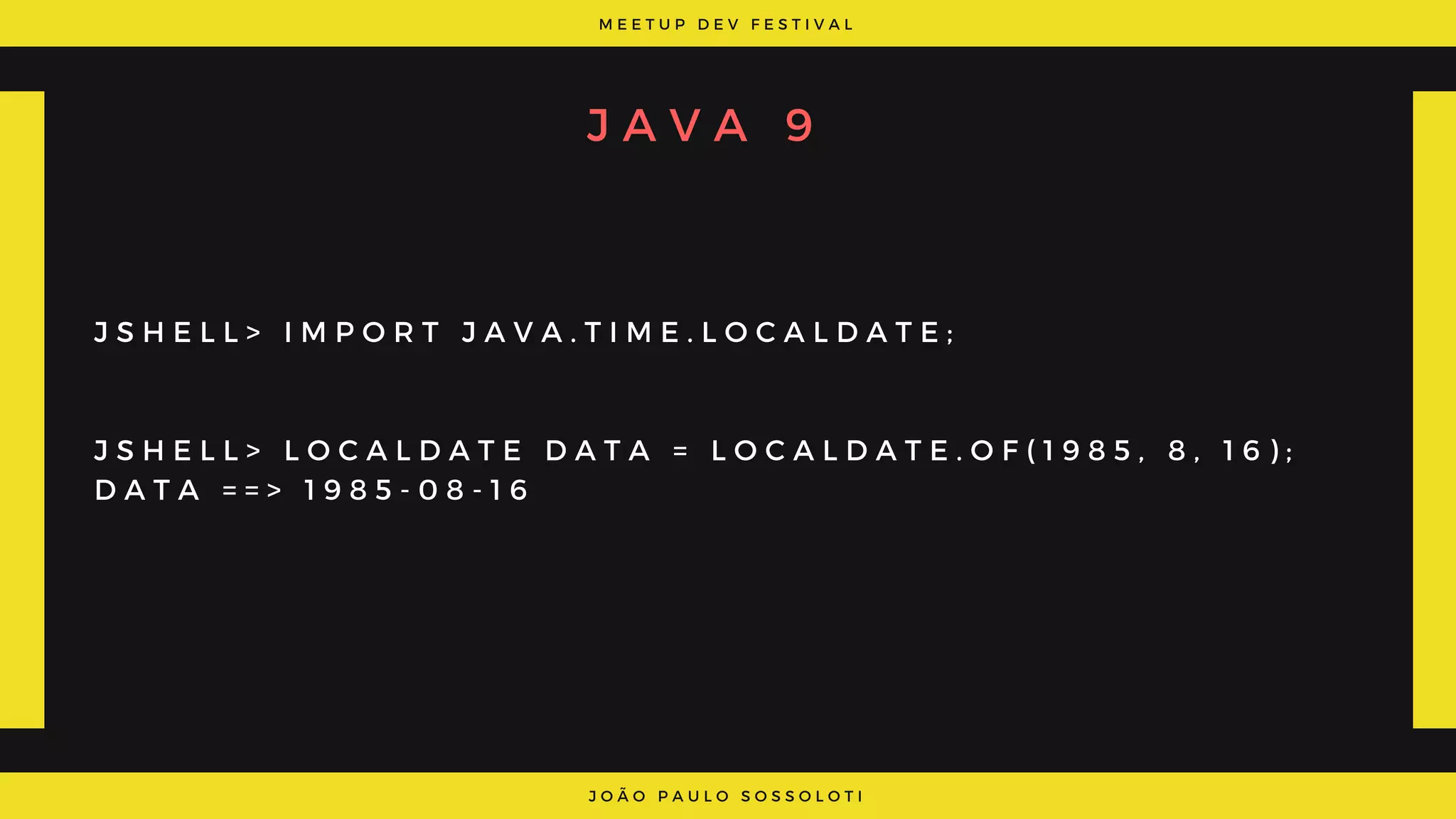M E E T U P D E V F E S T I V A L
J O Ã O P A U L O S O S S O L O T I
J A V A 9
J S H E L L > I M P O R T J A V A . T I M E . L O C A L D A T E ;
J S H E L L > L O C A L D A T E D A T A = L O C A L D A T E . O F ( 1 9 8 5 , 8 , 1 6 ) ;
D A T A = = > 1 9 8 5 - 0 8 - 1 6
 