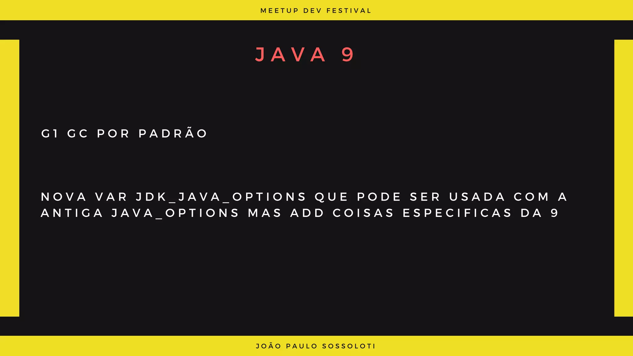 M E E T U P D E V F E S T I V A L
J O Ã O P A U L O S O S S O L O T I
J A V A 9
G 1 G C P O R P A D R Ã O
N O V A V A R J D K _ J A V A _ O P T I O N S Q U E P O D E S E R U S A D A C O M A
A N T I G A J A V A _ O P T I O N S M A S A D D C O I S A S E S P E C I F I C A S D A 9
 